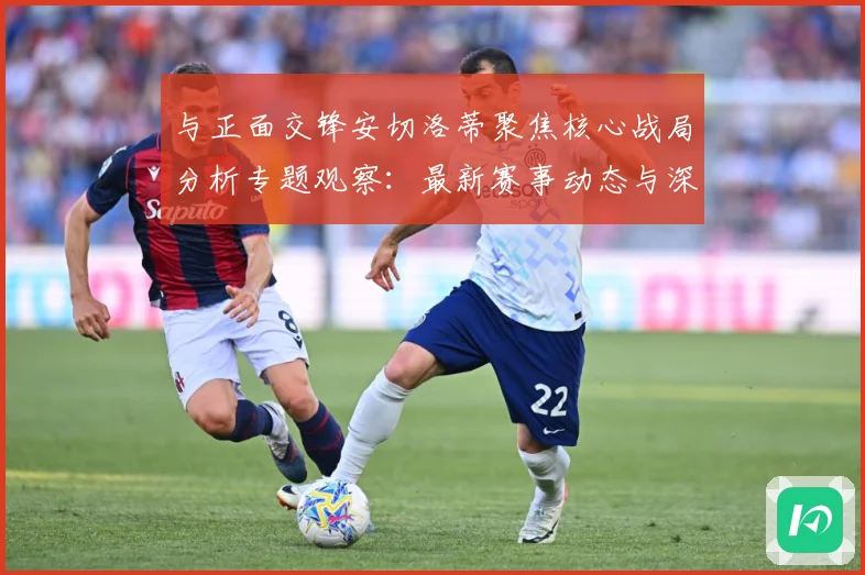 与正面交锋安切洛蒂聚焦核心战局分析专题观察：最新赛事动态与深度分析