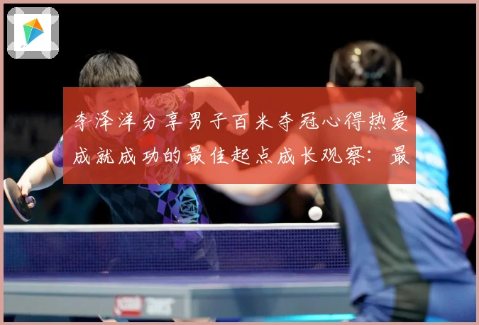 李泽洋分享男子百米夺冠心得热爱成就成功的最佳起点成长观察：最新赛事动态与深度分析