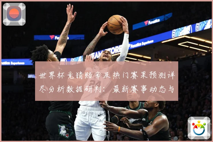 世界杯竞猜赔率及热门赛果预测详尽分析数据研判：最新赛事动态与深度分析