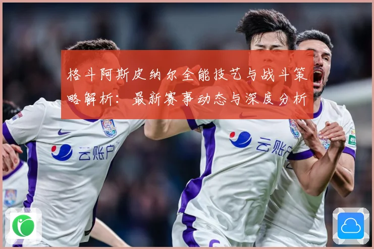 格斗阿斯皮纳尔全能技艺与战斗策略解析：最新赛事动态与深度分析