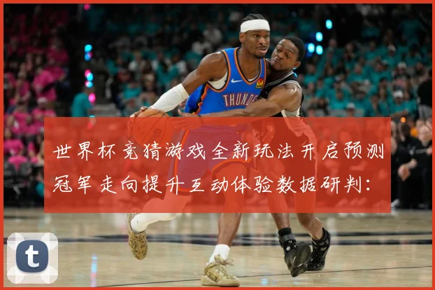 世界杯竞猜游戏全新玩法开启预测冠军走向提升互动体验数据研判：最新赛事动态与深度分析