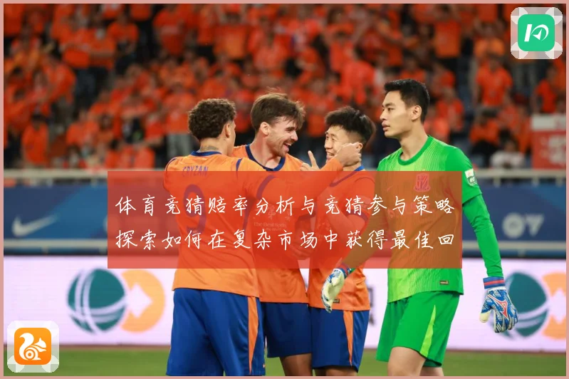 体育竞猜赔率分析与竞猜参与策略探索如何在复杂市场中获得最佳回专题观察：最新赛事动态与深度分析