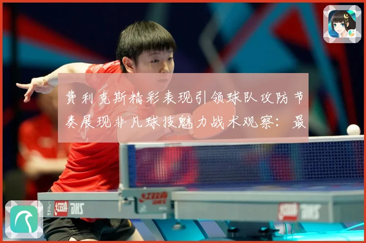 费利克斯精彩表现引领球队攻防节奏展现非凡球技魅力战术观察：最新赛事动态与深度分析