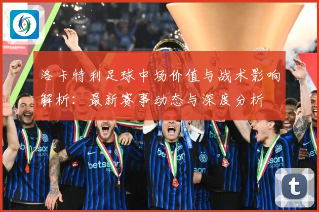 洛卡特利足球中场价值与战术影响解析：最新赛事动态与深度分析
