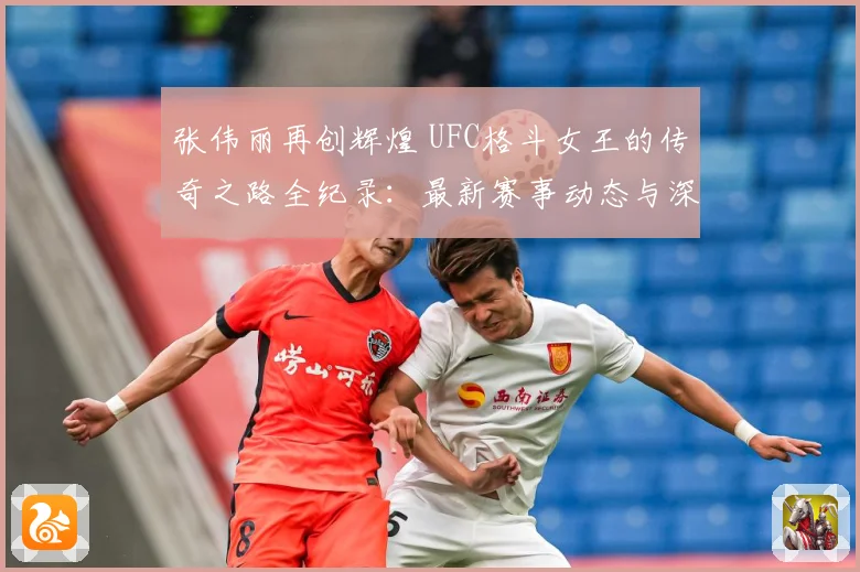 张伟丽再创辉煌 UFC格斗女王的传奇之路全纪录：最新赛事动态与深度分析