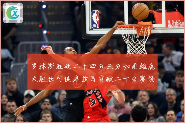 罗林斯狂砍二十四分三分如雨雄鹿大胜独行侠库兹马贡献二十分赛场复盘：最新赛事动态与深度分析