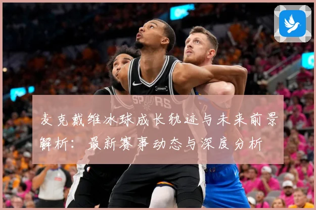 麦克戴维冰球成长轨迹与未来前景解析：最新赛事动态与深度分析