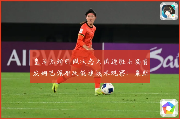 皇马无姆巴佩状态火热连胜七场首发姆巴佩难改低迷战术观察：最新赛事动态与深度分析