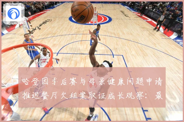 哈登因季后赛与母亲健康问题申请推迟餐厅欠租案取证成长观察：最新赛事动态与深度分析