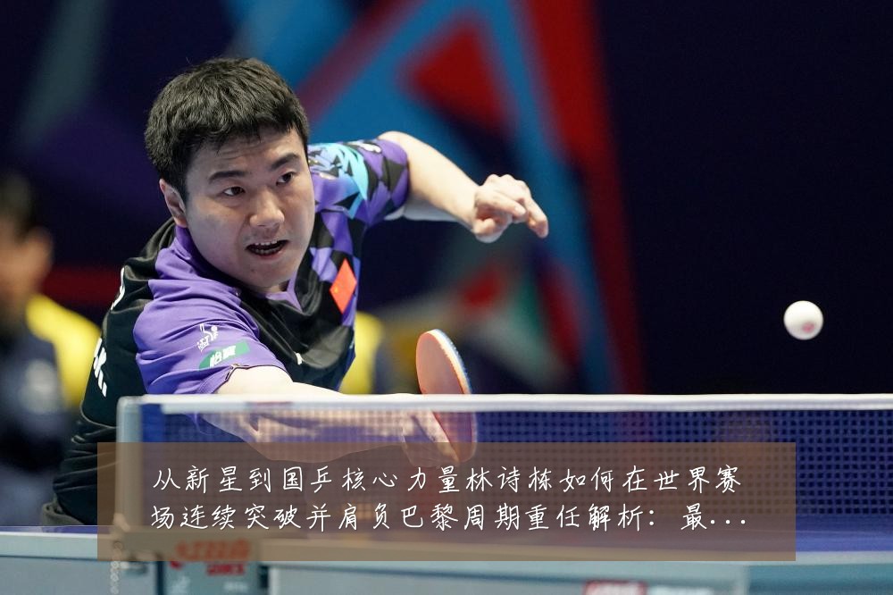 从新星到国乒核心力量林诗栋如何在世界赛场连续突破并肩负巴黎周期重任解析:最新赛事动态与深度分析