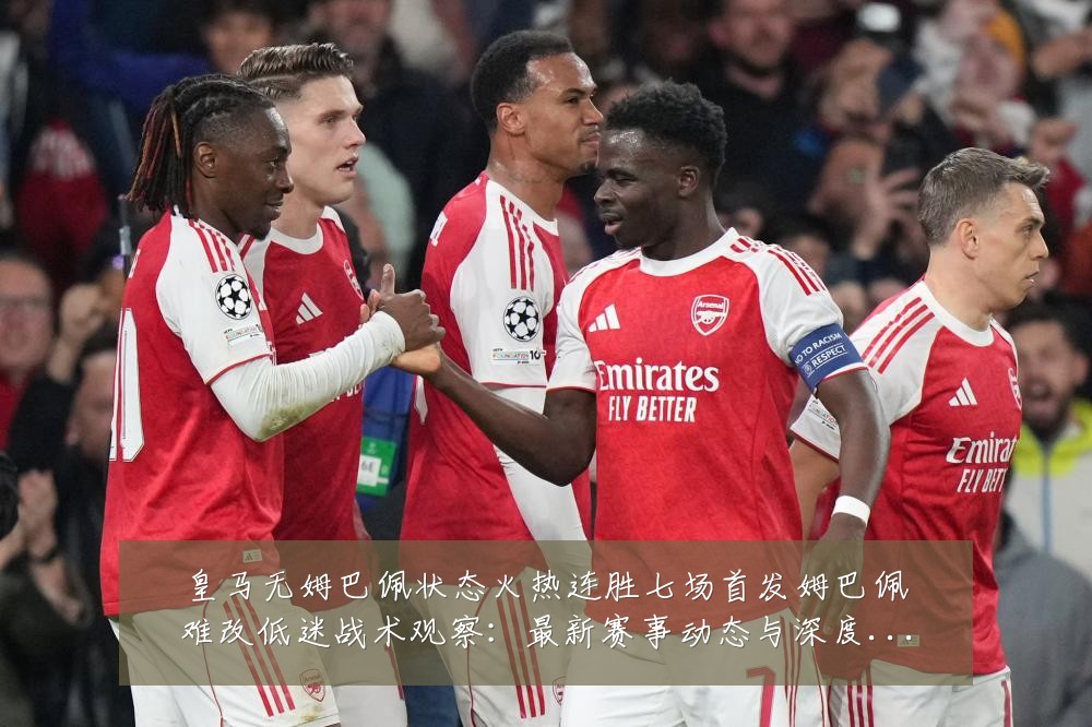 皇马无姆巴佩状态火热连胜七场首发姆巴佩难改低迷战术观察:最新赛事动态与深度分析