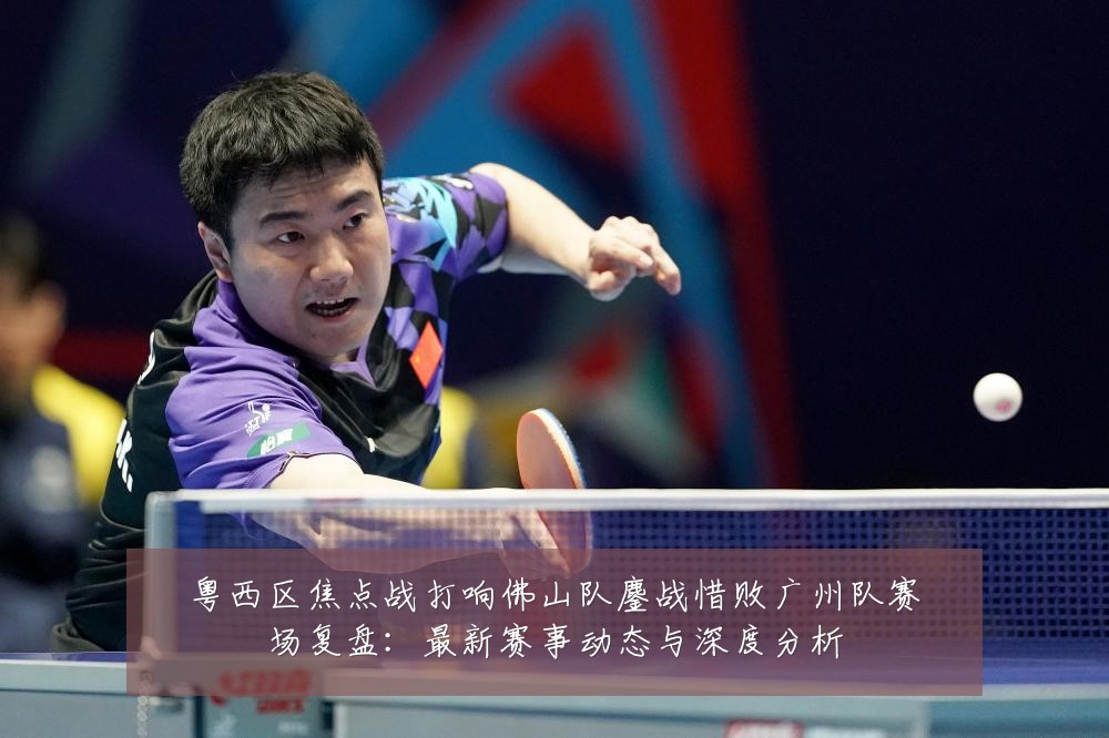 粤西区焦点战打响佛山队鏖战惜败广州队赛场复盘:最新赛事动态与深度分析