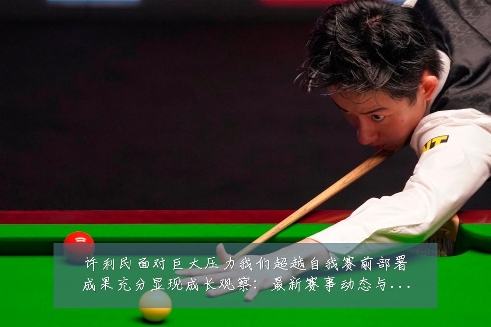 许利民面对巨大压力我们超越自我赛前部署成果充分显现成长观察:最新赛事动态与深度分析