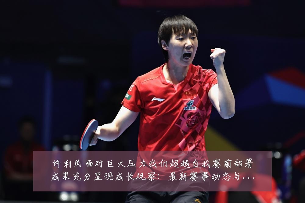 许利民面对巨大压力我们超越自我赛前部署成果充分显现成长观察:最新赛事动态与深度分析