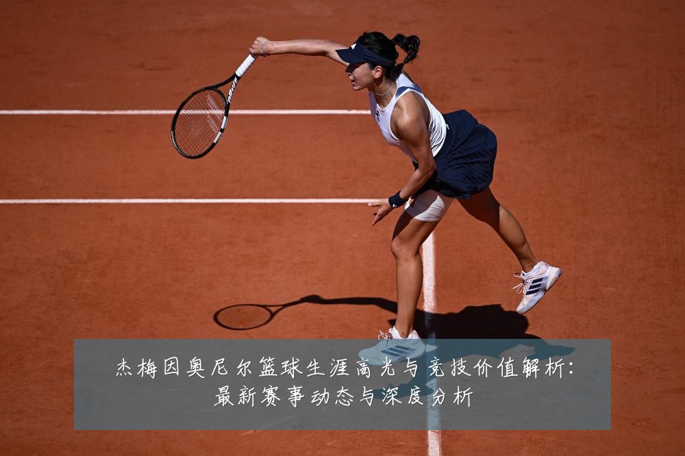 杰梅因奥尼尔篮球生涯高光与竞技价值解析:最新赛事动态与深度分析