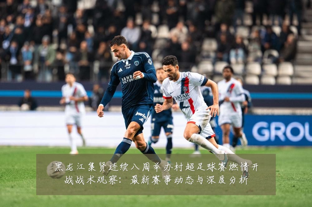 黑龙江集贤连续八周举办村超足球赛燃情开战战术观察:最新赛事动态与深度分析