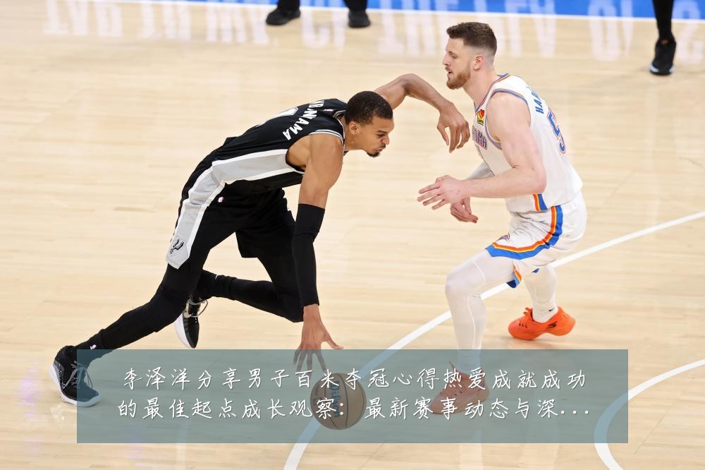 李泽洋分享男子百米夺冠心得热爱成就成功的最佳起点成长观察:最新赛事动态与深度分析