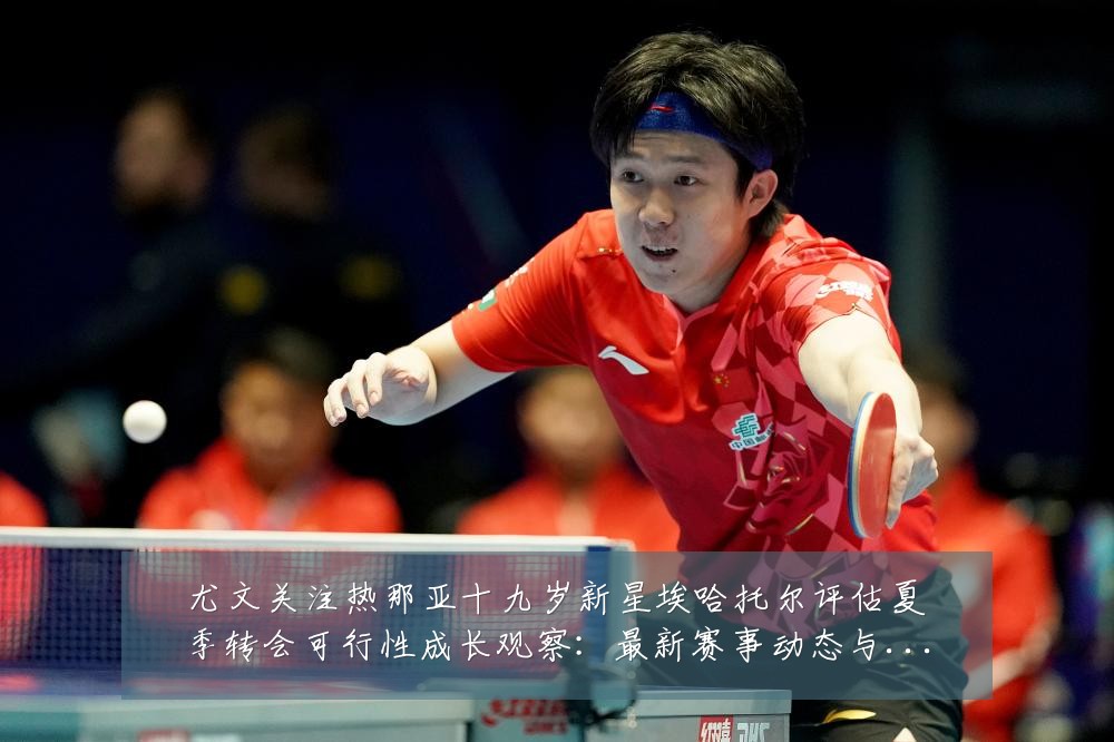尤文关注热那亚十九岁新星埃哈托尔评估夏季转会可行性成长观察:最新赛事动态与深度分析