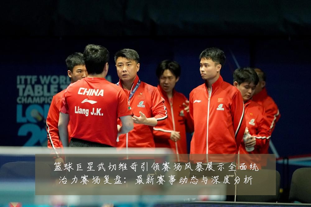 篮球巨星武切维奇引领赛场风暴展示全面统治力赛场复盘:最新赛事动态与深度分析